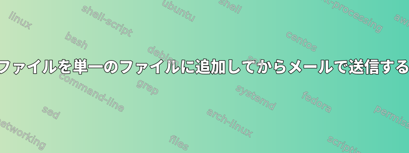 複数のファイルを単一のファイルに追加してからメールで送信するには？