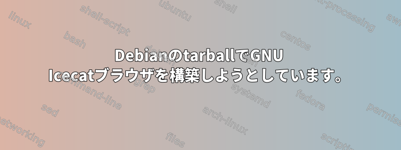 DebianのtarballでGNU Icecatブラウザを構築しようとしています。