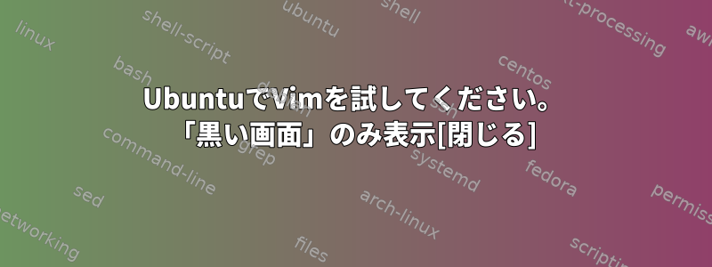 UbuntuでVimを試してください。 「黒い画面」のみ表示[閉じる]