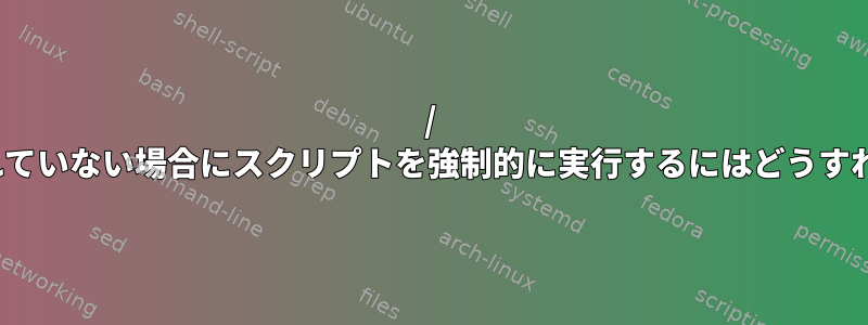 / isがマウントされていない場合にスクリプトを強制的に実行するにはどうすればよいですか？