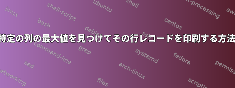 特定の列の最大値を見つけてその行レコードを印刷する方法