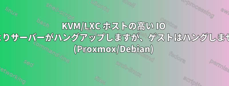 KVM/LXC ホストの高い IO によりサーバーがハングアップしますが、ゲストはハングしません (Proxmox/Debian)