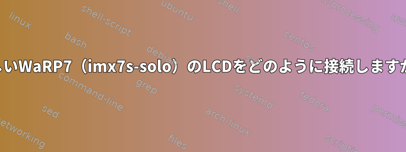 新しいWaRP7（imx7s-solo）のLCDをどのように接続しますか？