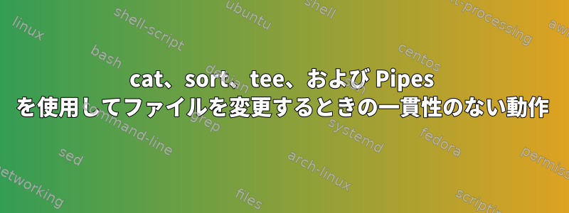 cat、sort、tee、および Pipes を使用してファイルを変更するときの一貫性のない動作