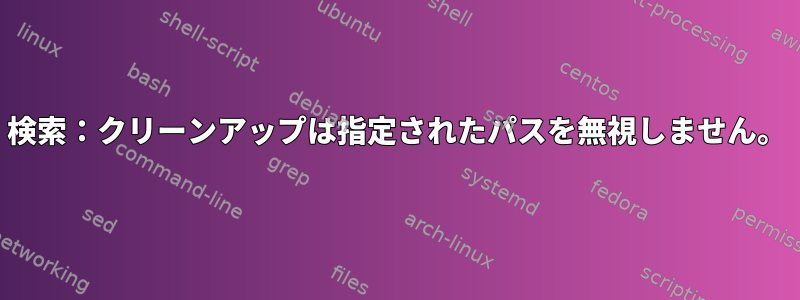 検索：クリーンアップは指定されたパスを無視しません。