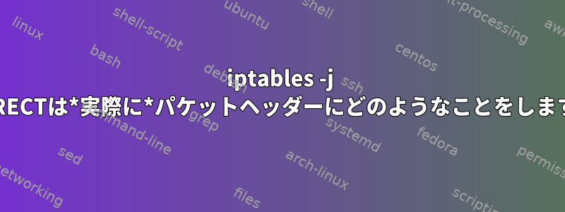 iptables -j REDIRECTは*実際に*パケットヘッダーにどのようなことをしますか？