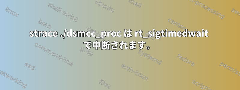 strace ./dsmcc_proc は rt_sigtimedwait で中断されます。