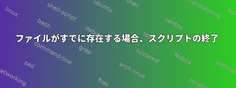 ファイルがすでに存在する場合、スクリプトの終了