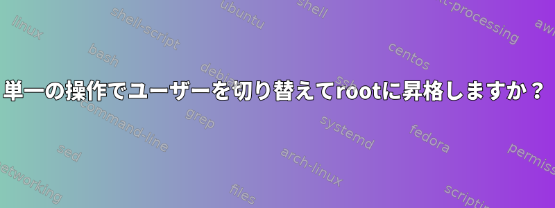 単一の操作でユーザーを切り替えてrootに昇格しますか？