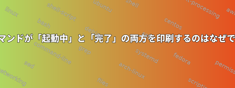 並列コマンドが「起動中」と「完了」の両方を印刷するのはなぜですか？