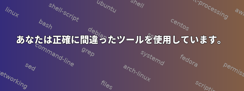 あなたは正確に間違ったツールを使用しています。