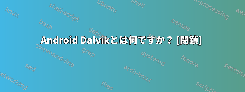 Android Dalvikとは何ですか？ [閉鎖]