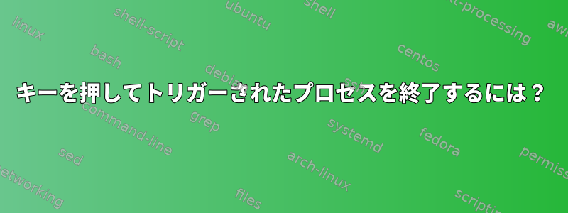 キーを押してトリガーされたプロセスを終了するには？