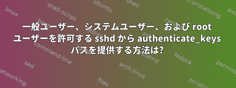 一般ユーザー、システムユーザー、および root ユーザーを許可する sshd から authenticate_keys パスを提供する方法は?