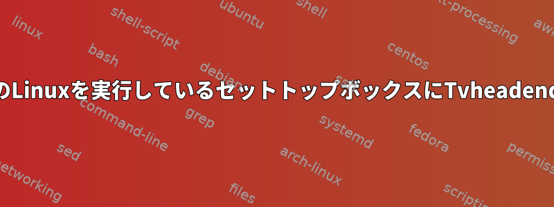 OpenEmbeddedベースのLinuxを実行しているセットトップボックスにTvheadendをインストールする方法