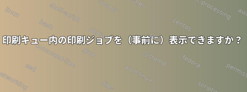 印刷キュー内の印刷ジョブを（事前に）表示できますか？