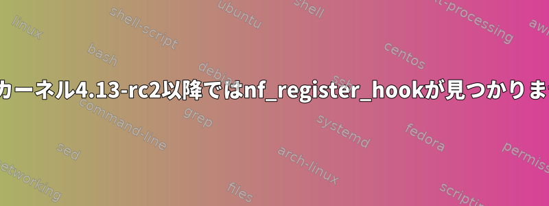 Linuxカーネル4.13-rc2以降ではnf_register_hookが見つかりません。