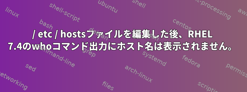 / etc / hostsファイルを編集した後、RHEL 7.4のwhoコマンド出力にホスト名は表示されません。