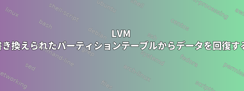 LVM 書き換えられたパーティションテーブルからデータを回復する