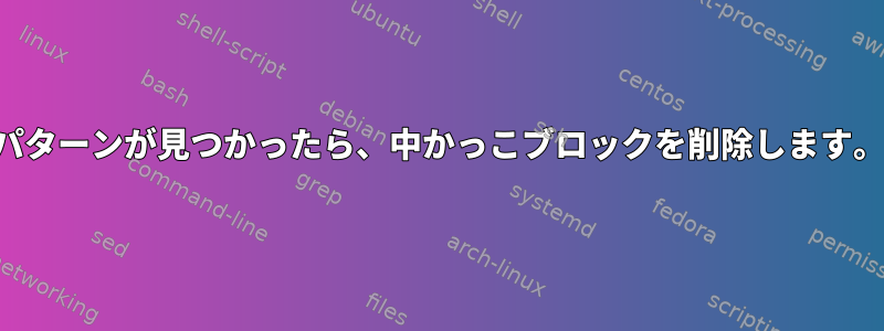 パターンが見つかったら、中かっこブロックを削除します。