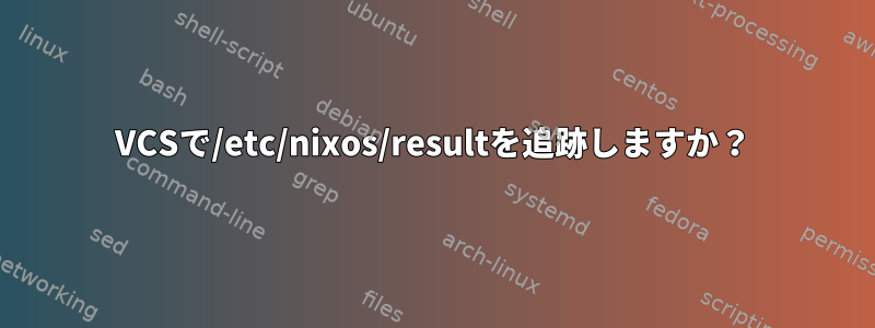 VCSで/etc/nixos/resultを追跡しますか？