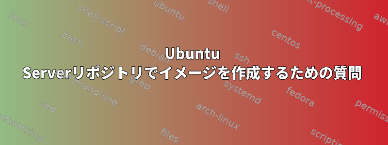 Ubuntu Serverリポジトリでイメージを作成するための質問