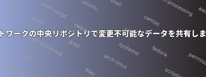 ネットワークの中央リポジトリで変更不可能なデータを共有します。