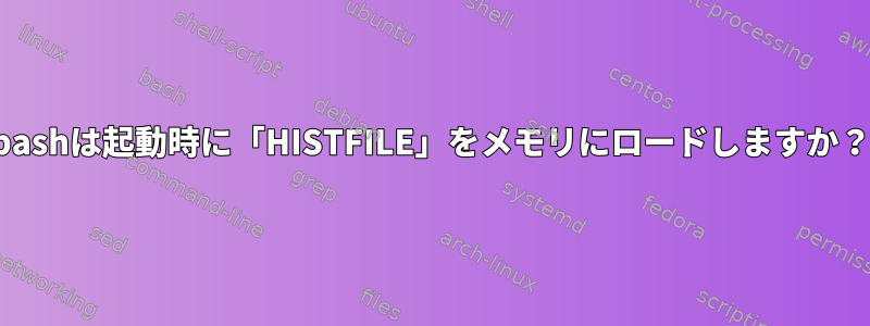 bashは起動時に「HISTFILE」をメモリにロードしますか？