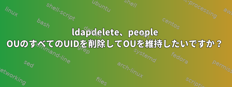 ldapdelete、people OUのすべてのUIDを削除してOUを維持したいですか？