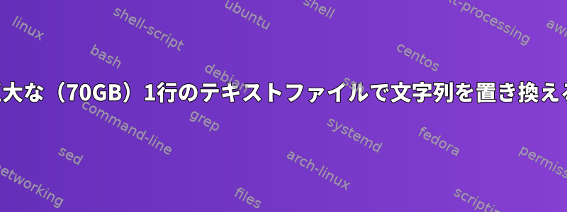 巨大な（70GB）1行のテキストファイルで文字列を置き換える