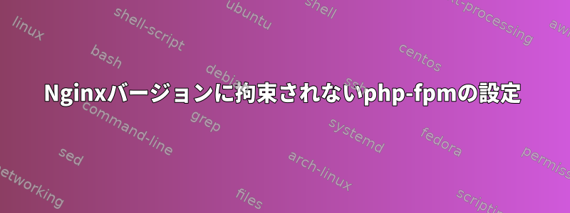 Nginxバージョンに拘束されないphp-fpmの設定