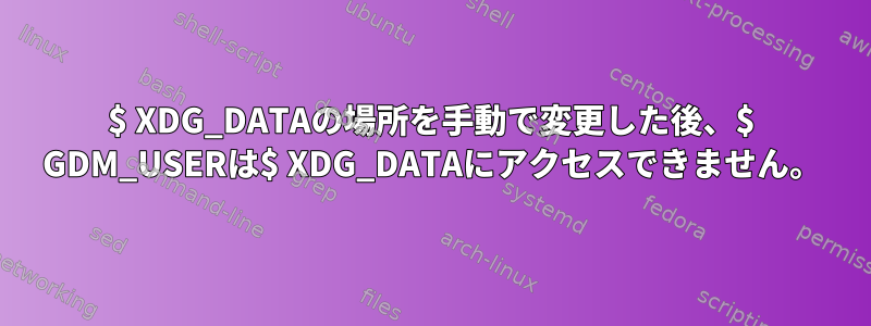 $ XDG_DATAの場所を手動で変更した後、$ GDM_USERは$ XDG_DATAにアクセスできません。