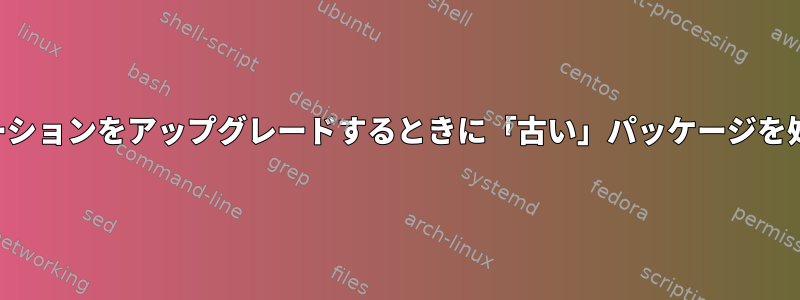 ディストリビューションをアップグレードするときに「古い」パッケージを処理する方法は？