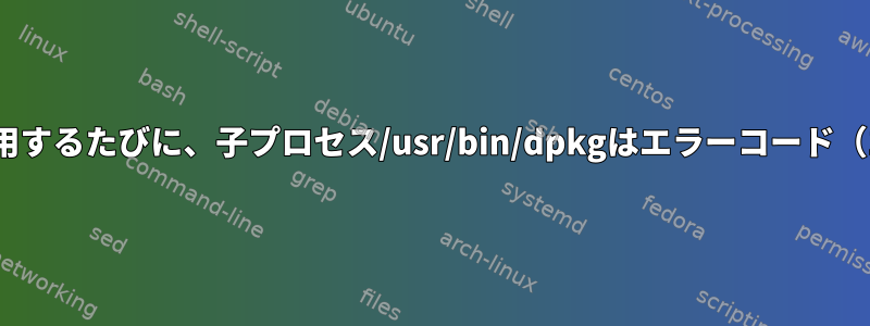 E：apt-getを使用するたびに、子プロセス/usr/bin/dpkgはエラーコード（1）を返します。