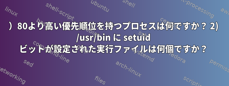 1）80より高い優先順位を持つプロセスは何ですか？ 2) /usr/bin に setuid ビットが設定された実行ファイルは何個ですか？