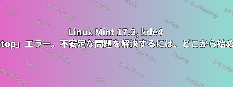 Linux Mint 17.3, kde4 の「~&gt;plasma_desktop」エラー。不安定な問題を解決するには、どこから始めるべきかわかりません。