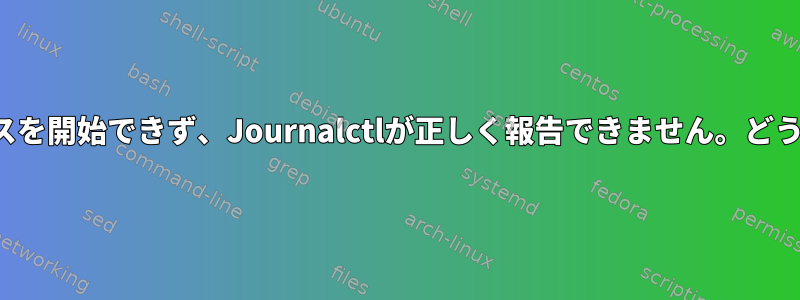 systemctlがサービスを開始できず、Journalctlが正しく報告できません。どうすればいいですか？