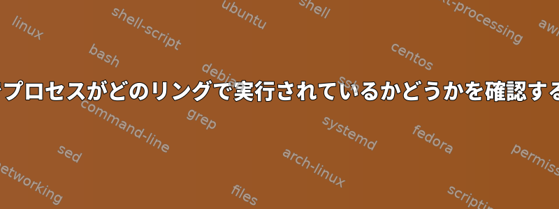 Linuxでプロセスがどのリングで実行されているかどうかを確認するには？