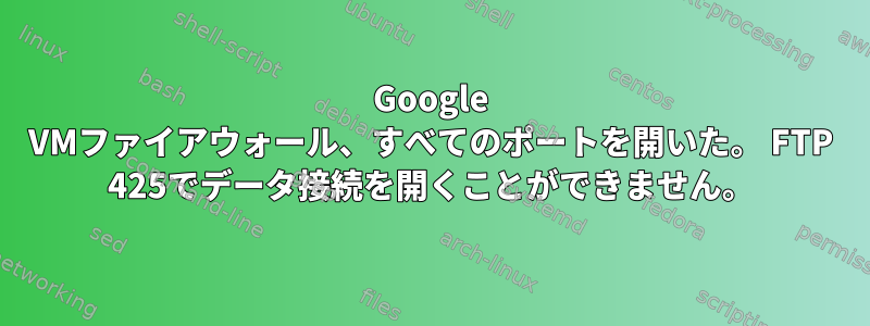 Google VMファイアウォール、すべてのポートを開いた。 FTP 425でデータ接続を開くことができません。