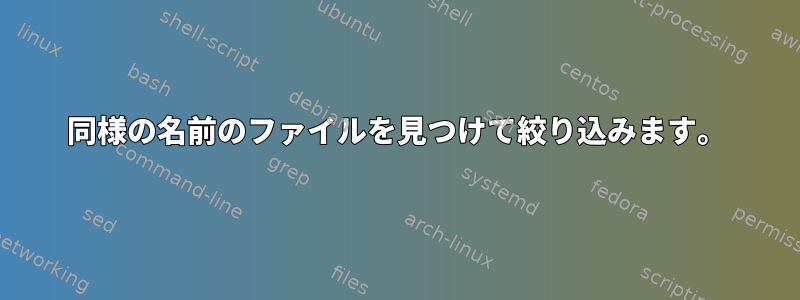 同様の名前のファイルを見つけて絞り込みます。