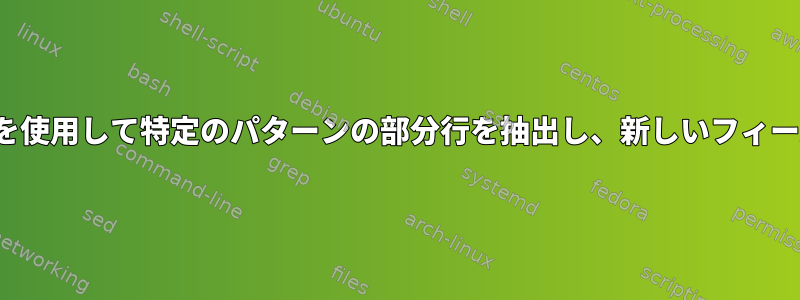 awkまたはsedを使用して特定のパターンの部分行を抽出し、新しいフィールドに保存する