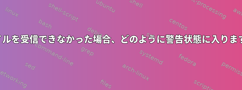 ファイルを受信できなかった場合、どのように警告状態に入りますか？