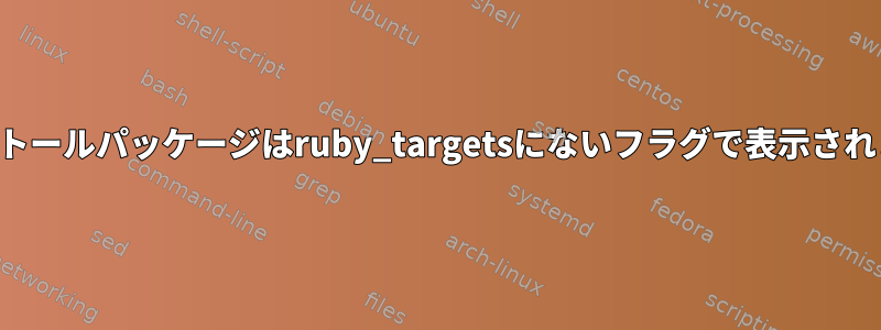 インストールパッケージはruby_targetsにないフラグで表示されます。