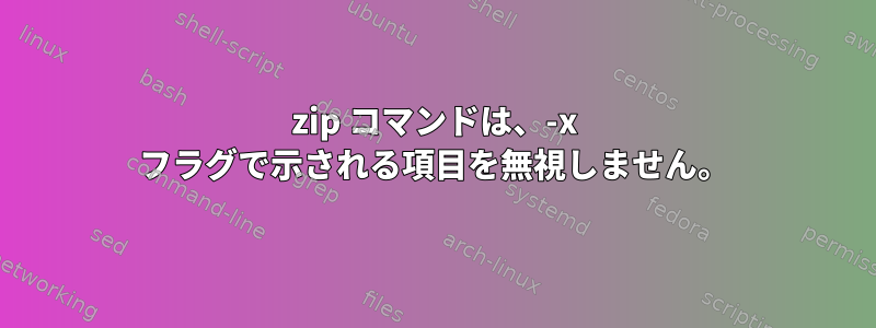 zip コマンドは、-x フラグで示される項目を無視しません。