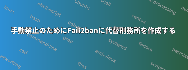 手動禁止のためにFail2banに代替刑務所を作成する