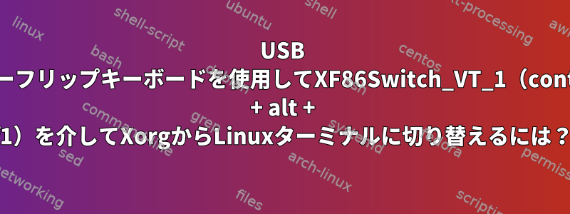 USB nキーフリップキーボードを使用してXF86Switch_VT_1（control + alt + f1）を介してXorgからLinuxターミナルに切り替えるには？