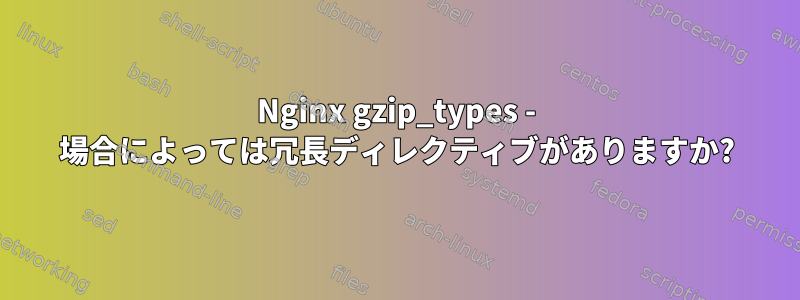 Nginx gzip_types - 場合によっては冗長ディレクティブがありますか?