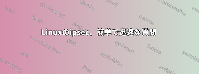 Linuxのipsec、簡単で迅速な質問