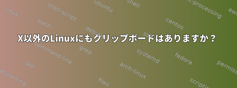 X以外のLinuxにもクリップボードはありますか？