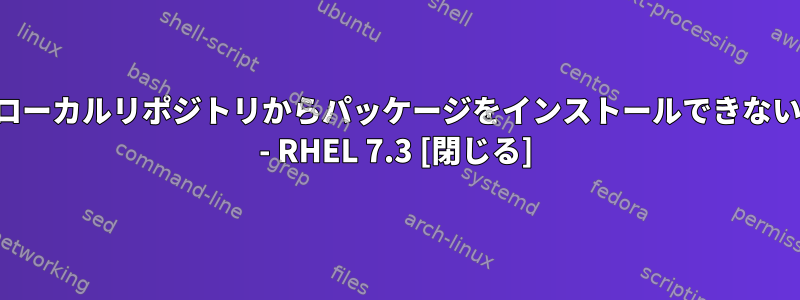 ローカルリポジトリからパッケージをインストールできない - RHEL 7.3 [閉じる]